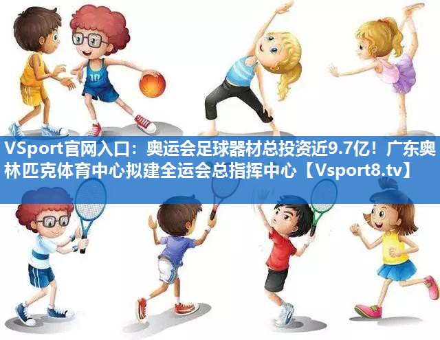 VSport官网入口：奥运会足球器材总投资近9.7亿！广东奥林匹克体育中心拟建全运会总指挥中心