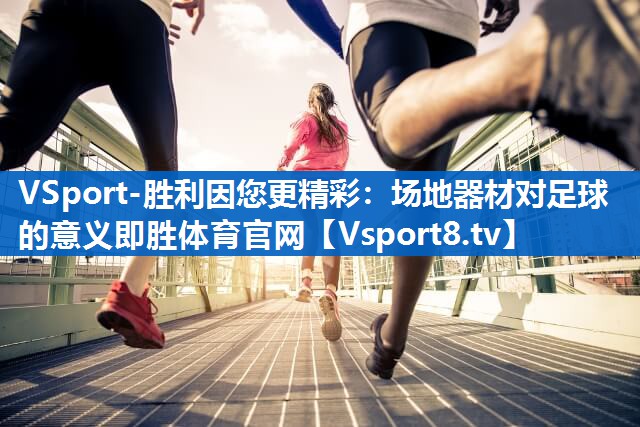 VSport-胜利因您更精彩：场地器材对足球的意义即胜体育官网
