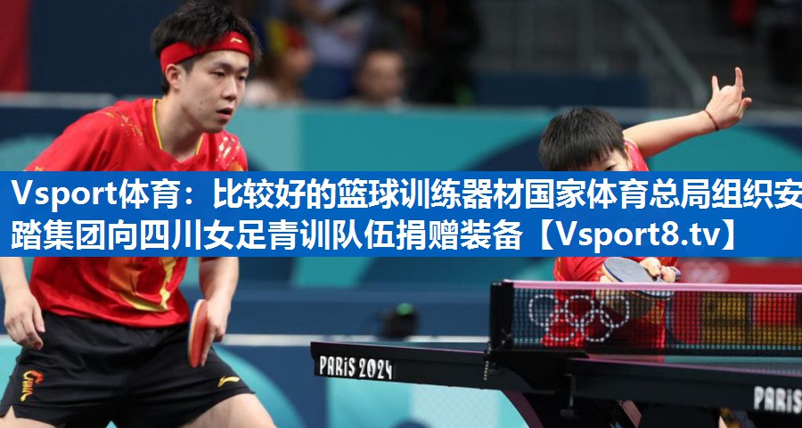 Vsport体育：比较好的篮球训练器材国家体育总局组织安踏集团向四川女足青训队伍捐赠装备