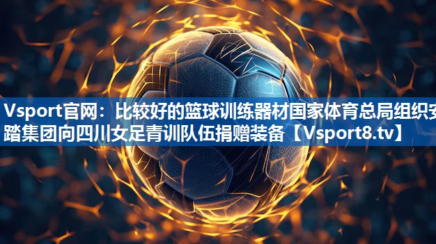 Vsport官网：比较好的篮球训练器材国家体育总局组织安踏集团向四川女足青训队伍捐赠装备