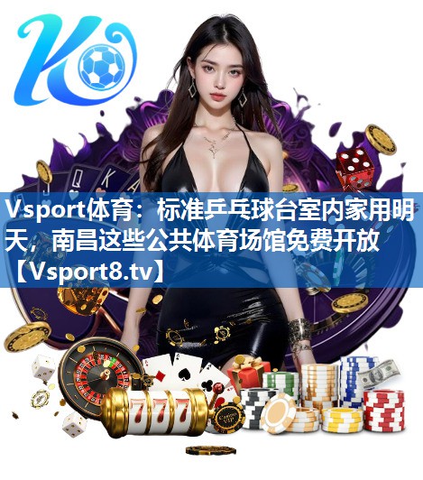 Vsport体育：标准乒乓球台室内家用明天，南昌这些公共体育场馆免费开放