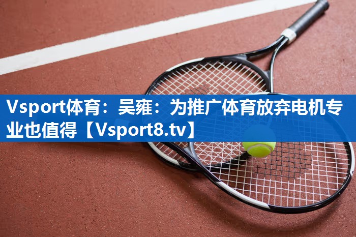 Vsport体育：吴雍：为推广体育放弃电机专业也值得