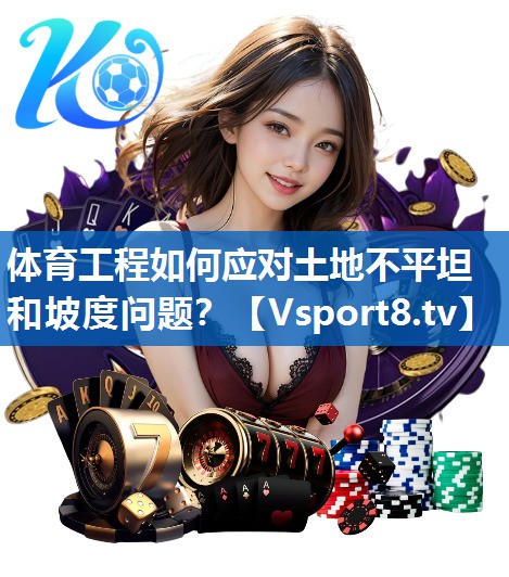 体育工程如何应对土地不平坦和坡度问题？