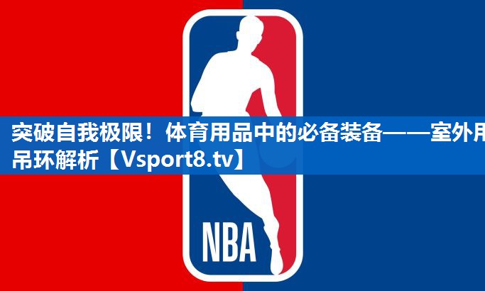 突破自我极限！体育用品中的必备装备——室外用吊环解析