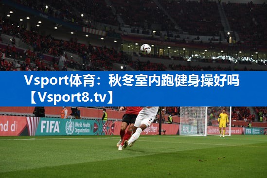 Vsport体育：秋冬室内跑健身操好吗
