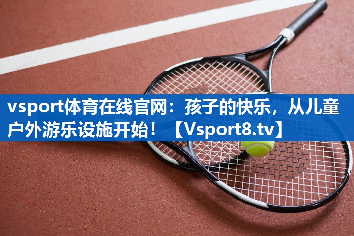 vsport体育在线官网：孩子的快乐，从儿童户外游乐设施开始！
