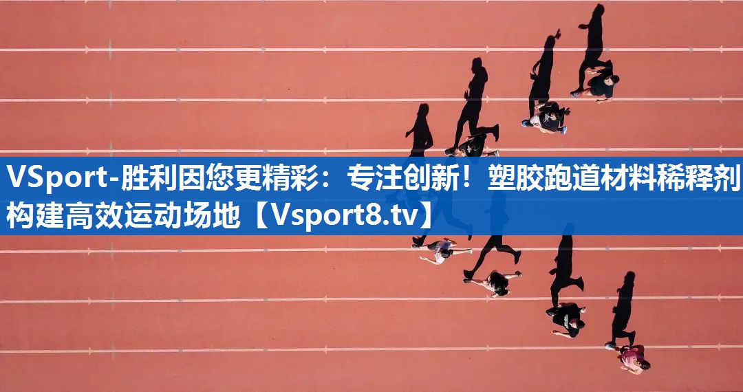 VSport-胜利因您更精彩：专注创新！塑胶跑道材料稀释剂构建高效运动场地