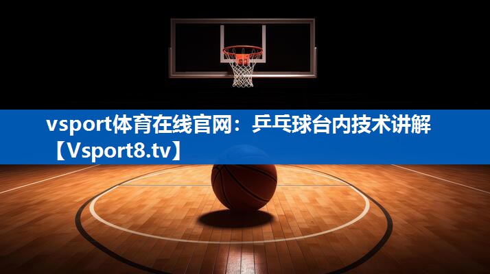 vsport体育在线官网：乒乓球台内技术讲解