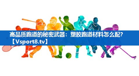 高品质跑道的秘密武器：塑胶跑道材料怎么配？