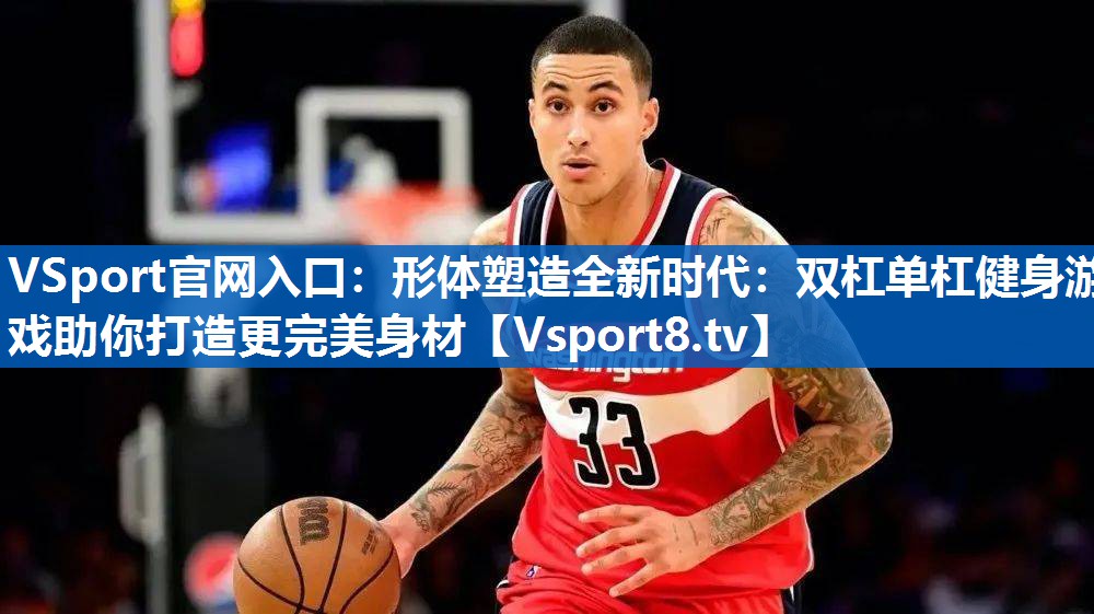 VSport官网入口：形体塑造全新时代：双杠单杠健身游戏助你打造更完美身材
