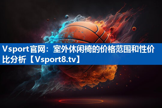 Vsport官网：室外休闲椅的价格范围和性价比分析