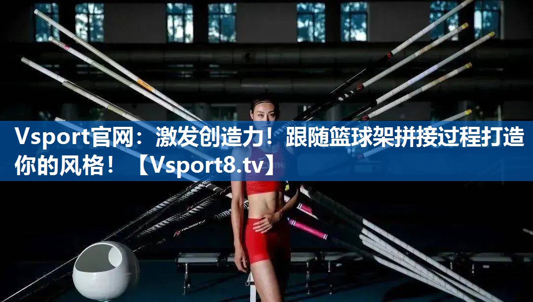 Vsport官网：激发创造力！跟随篮球架拼接过程打造你的风格！