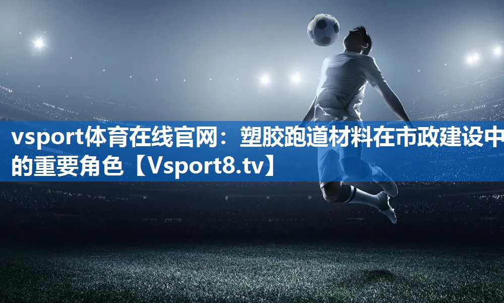<strong>vsport体育在线官网：塑胶跑道材料在市政建设中的重要角色</strong>