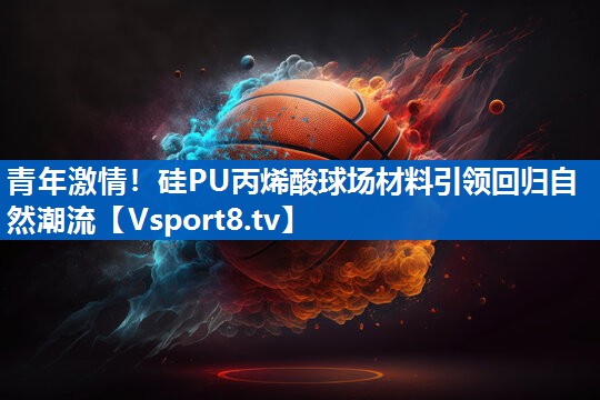 <strong>青年激情！硅PU丙烯酸球场材料引领回归自然潮流</strong>