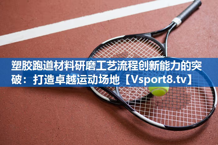 塑胶跑道材料研磨工艺流程创新能力的突破：打造卓越运动场地