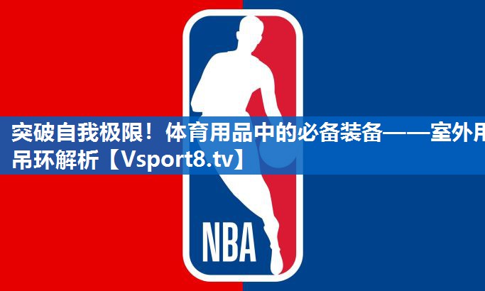 突破自我极限！体育用品中的必备装备——室外用吊环解析
