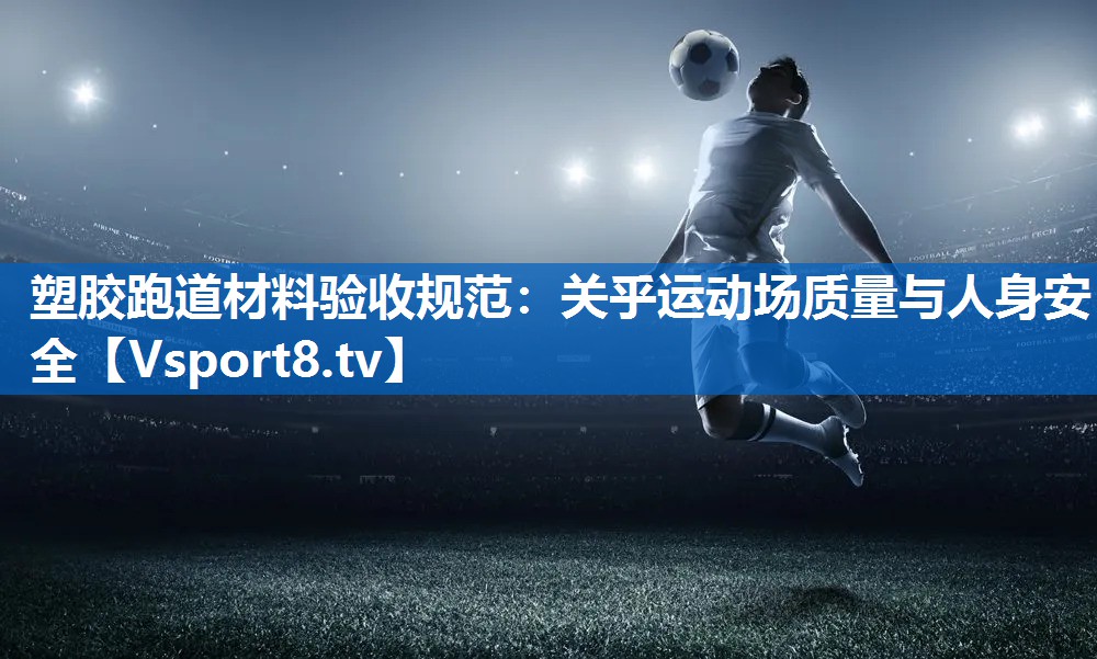 塑胶跑道材料验收规范：关乎运动场质量与人身安全