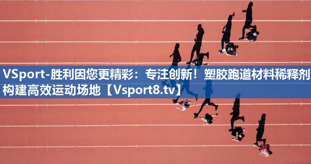 专注创新！塑胶跑道材料稀释剂构建高效运动场地