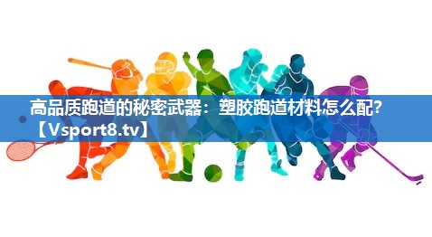 高品质跑道的秘密武器：塑胶跑道材料怎么配？