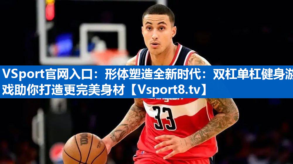 形体塑造全新时代：双杠单杠健身游戏助你打造更完美身材