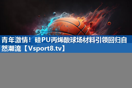 青年激情！硅PU丙烯酸球场材料引领回归自然潮流