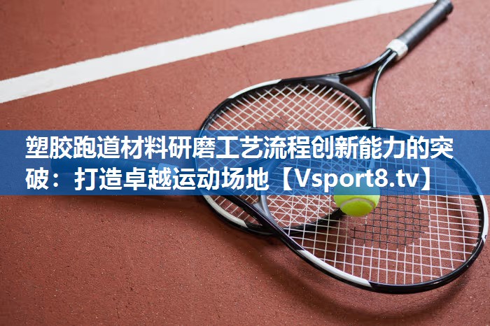 塑胶跑道材料研磨工艺流程创新能力的突破：打造卓越运动场地